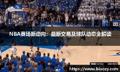 NBA赛场新动向：最新交易及球队动态全解读