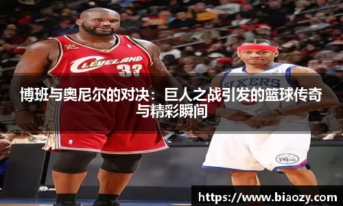 博班与奥尼尔的对决：巨人之战引发的篮球传奇与精彩瞬间