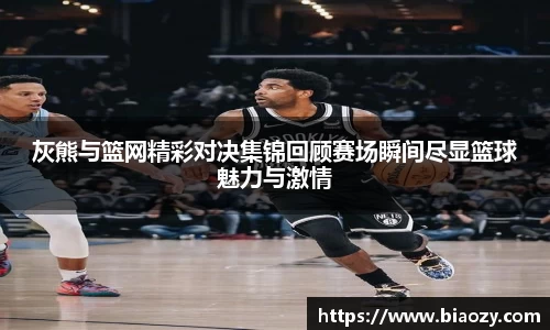 灰熊与篮网精彩对决集锦回顾赛场瞬间尽显篮球魅力与激情