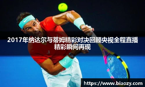 2017年纳达尔与蒂姆精彩对决回顾央视全程直播精彩瞬间再现