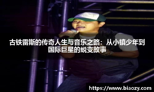 古铁雷斯的传奇人生与音乐之路：从小镇少年到国际巨星的蜕变故事